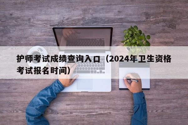 护师考试成绩查询入口（2024年卫生资格考试报名时间）