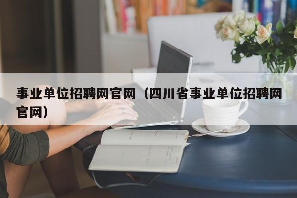 事业单位招聘网官网（四川省事业单位招聘网官网）