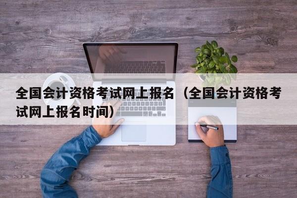 全国会计资格考试网上报名（全国会计资格考试网上报名时间）