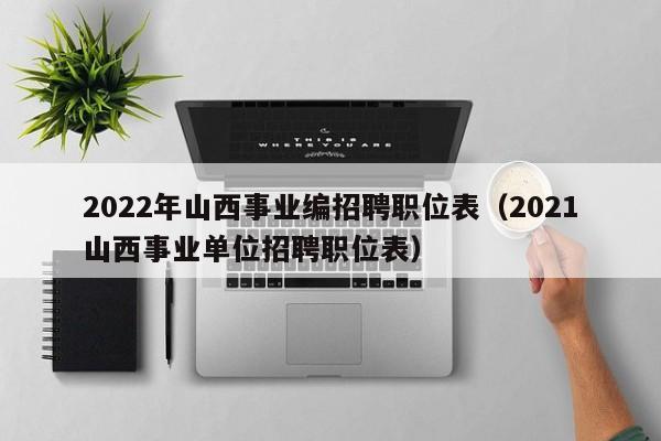 2022年山西事业编招聘职位表（2021山西事业单位招聘职位表）