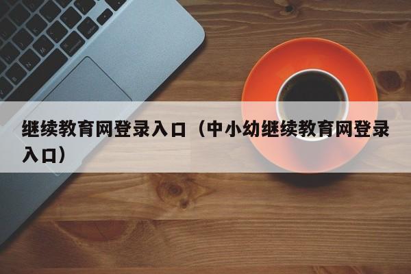 继续教育网登录入口（中小幼继续教育网登录入口）