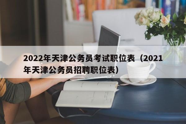 2022年天津公务员考试职位表（2021年天津公务员招聘职位表）