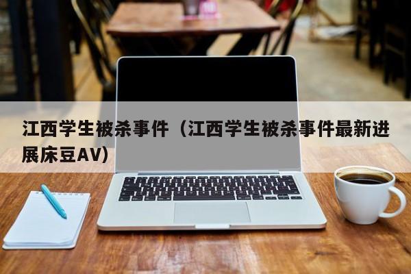 江西学生被杀事件（江西学生被杀事件最新进展床豆AV）