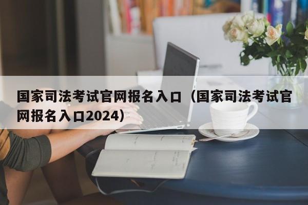 国家司法考试官网报名入口（国家司法考试官网报名入口2024）