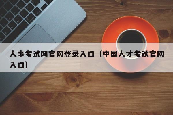 人事考试网官网登录入口（中国人才考试官网入口）