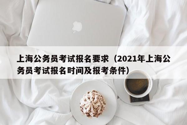 上海公务员考试报名要求（2021年上海公务员考试报名时间及报考条件）