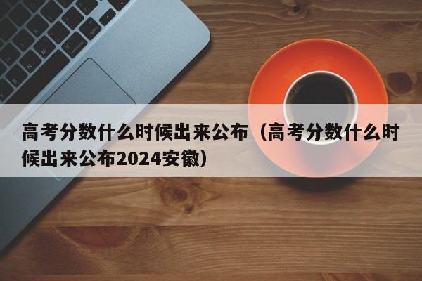 高考分数什么时候出来公布（高考分数什么时候出来公布2024安徽）