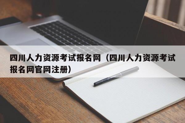 四川人力资源考试报名网（四川人力资源考试报名网官网注册）