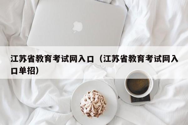 江苏省教育考试网入口（江苏省教育考试网入口单招）