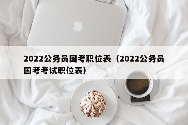 2022公务员国考职位表（2022公务员国考考试职位表）