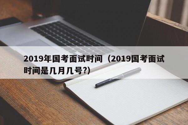 2019年国考面试时间（2019国考面试时间是几月几号?）