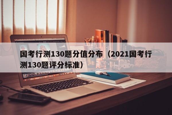 国考行测130题分值分布（2021国考行测130题评分标准）