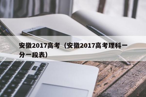 安徽2017高考（安徽2017高考理科一分一段表）