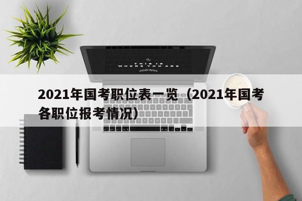 2021年国考职位表一览（2021年国考各职位报考情况）