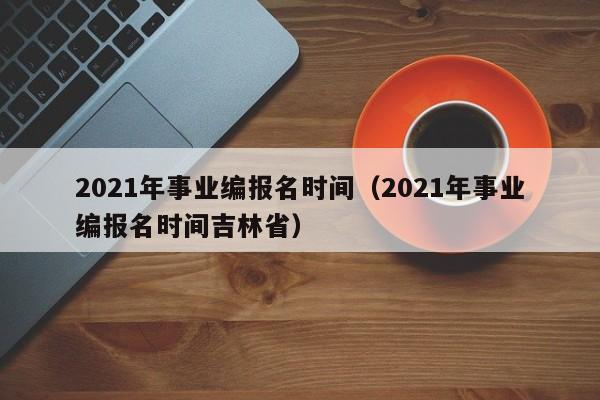 2021年事业编报名时间（2021年事业编报名时间吉林省）