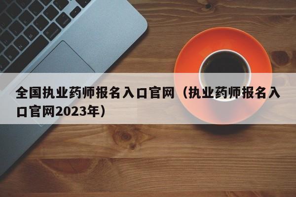 全国执业药师报名入口官网（执业药师报名入口官网2023年）