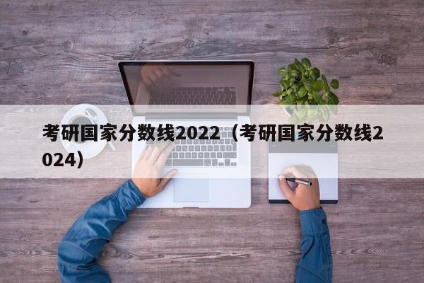 考研国家分数线2022（考研国家分数线2024）