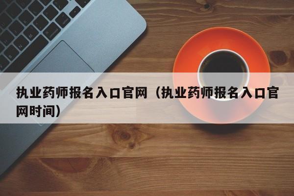 执业药师报名入口官网（执业药师报名入口官网时间）