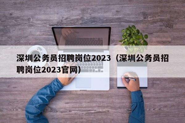 深圳公务员招聘岗位2023（深圳公务员招聘岗位2023官网）