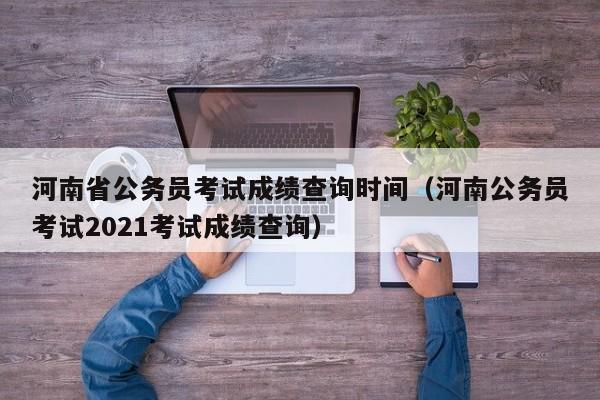 河南省公务员考试成绩查询时间（河南公务员考试2021考试成绩查询）