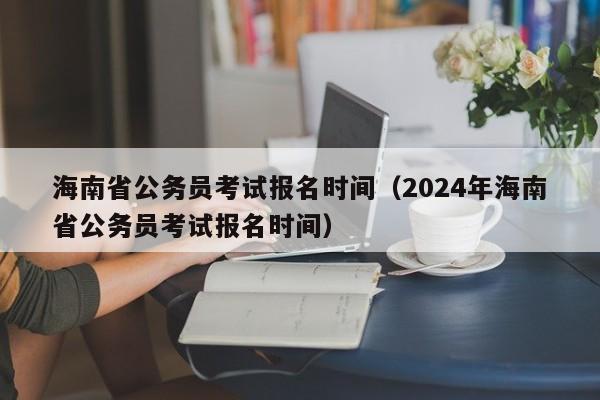 海南省公务员考试报名时间（2024年海南省公务员考试报名时间）