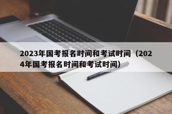 2023年国考报名时间和考试时间（2024年国考报名时间和考试时间）