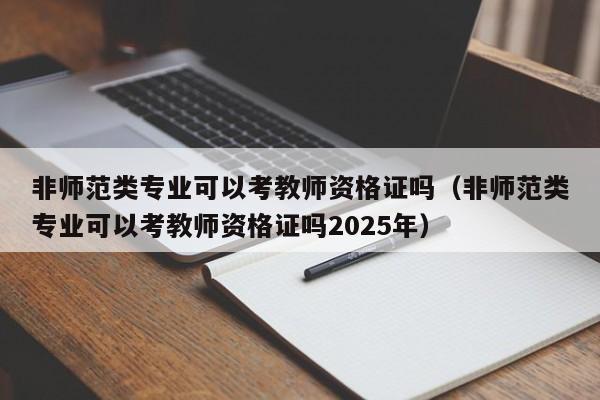 非师范类专业可以考教师资格证吗（非师范类专业可以考教师资格证吗2025年）