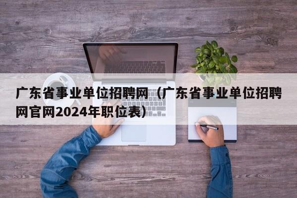 广东省事业单位招聘网（广东省事业单位招聘网官网2024年职位表）